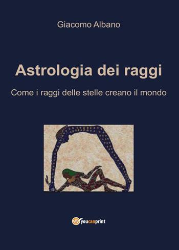 Astrologia dei raggi. Come i raggi delle stelle creano il mondo - Giacomo Albano - Libro Youcanprint 2017, Youcanprint Self-Publishing | Libraccio.it