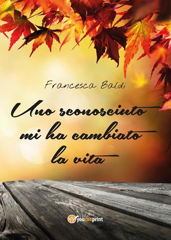 Uno sconosciuto mi ha cambiato la vita - Francesca Baldi - Libro Youcanprint 2017, Youcanprint Self-Publishing | Libraccio.it