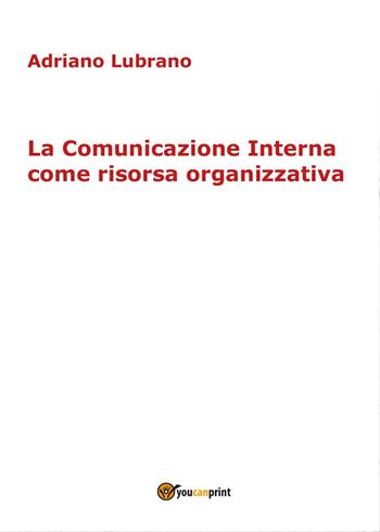 La comunicazione interna come risorsa organizzativa - Adriano Lubrano - Libro Youcanprint 2017, Youcanprint Self-Publishing | Libraccio.it