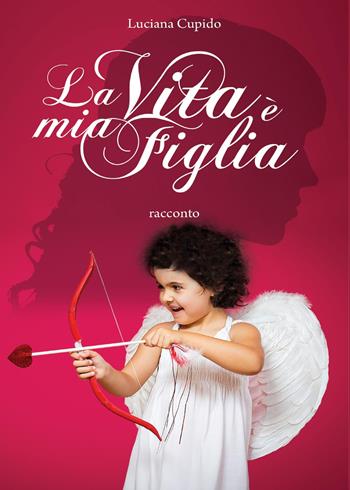 La vita è mia figlia - Luciana Cupido - Libro Youcanprint 2017, Youcanprint Self-Publishing | Libraccio.it
