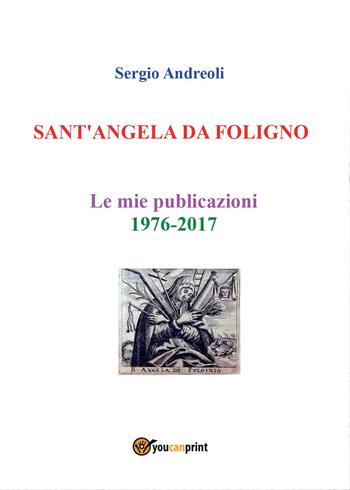 Sant'Angela da Foligno. Le mie pubblicazioni 1976-2017 - Sergio Andreoli - Libro Youcanprint 2017, Youcanprint Self-Publishing | Libraccio.it