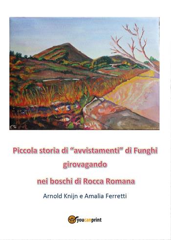 Piccola storia di «avvistamenti» di funghi girovagando nei boschi di Rocca Romana - Arnold Knijn, Amalia Ferretti - Libro Youcanprint 2017, Youcanprint Self-Publishing | Libraccio.it