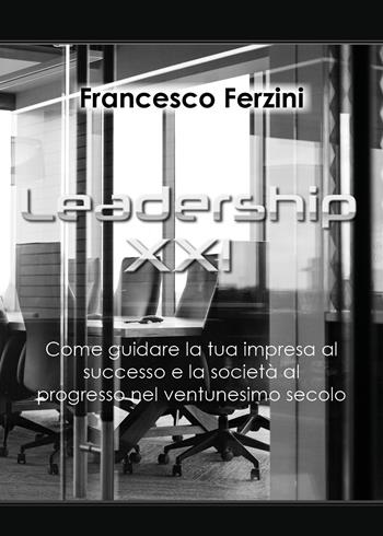 Leadership XXI. Come guidare la tua impresa al successo e la società al progresso nel ventunesimo secolo - Francesco Ferzini - Libro Youcanprint 2017, Youcanprint Self-Publishing | Libraccio.it