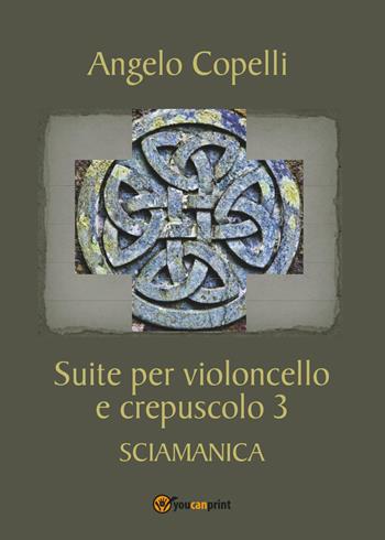 Suite per violoncello e crepuscolo 3 sciamanica - Angelo Copelli - Libro Youcanprint 2017, Youcanprint Self-Publishing | Libraccio.it