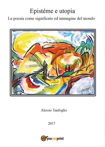 Epistéme e utopia. La poesia come significato ed immagine del mondo - Alessio Tanfoglio - Libro Youcanprint 2017, Youcanprint Self-Publishing | Libraccio.it