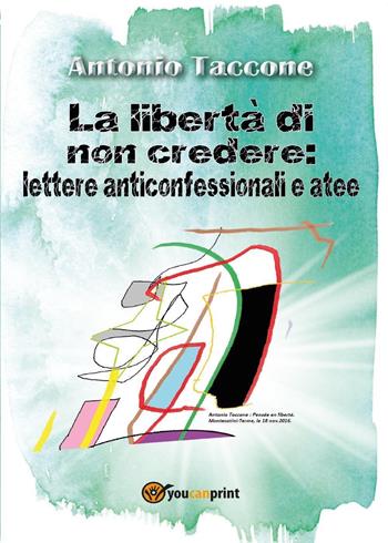 La libertà di non credere: lettere anticonfessionali e atee - Antonio Taccone - Libro Youcanprint 2017, Youcanprint Self-Publishing | Libraccio.it