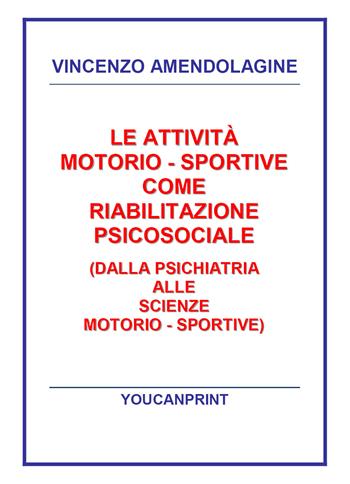 Le attività motorio-sportive come riabilitazione psicosociale (dalla psichiatria alle scienze motorio-sportive) - Vincenzo Amendolagine - Libro Youcanprint 2017, Youcanprint Self-Publishing | Libraccio.it