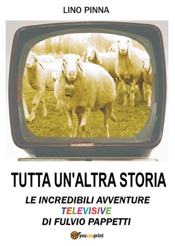 Tutta un'altra storia. Le incredibili avventure televisive di Fulvio Pappetti - Lino Pinna - Libro Youcanprint 2017, Youcanprint Self-Publishing | Libraccio.it