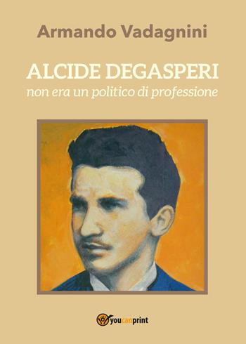 Alcide Degasperi non era un politico di professione - Armando Vadagnini - Libro Youcanprint 2017, Youcanprint Self-Publishing | Libraccio.it