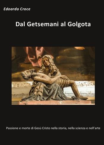 Dal Getsemani al Golgota. Passione e morte di Gesù Cristo nella storia, nella scienza, nell'arte - Edoardo Croce - Libro Youcanprint 2017, Youcanprint Self-Publishing | Libraccio.it