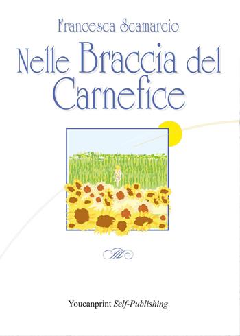 Nelle braccia del carnefice - Francesca Scamarcio - Libro Youcanprint 2017, Youcanprint Self-Publishing | Libraccio.it