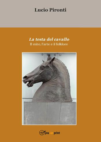La testa del cavallo. Il mito, l'arte e il folklore - Lucio Pironti - Libro Youcanprint 2017, Youcanprint Self-Publishing | Libraccio.it