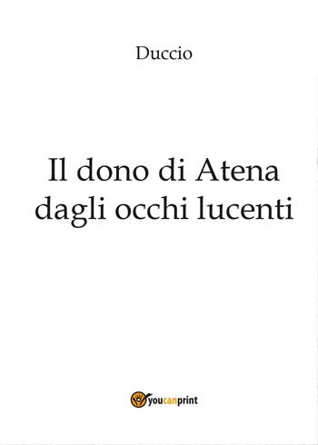 Il dono di Atena dagli occhi lucenti - Duccio - Libro Youcanprint 2017, Youcanprint Self-Publishing | Libraccio.it