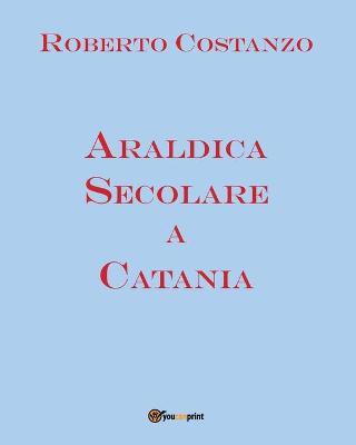Araldica secolare a Catania - Roberto Costanzo - Libro Youcanprint 2017, Youcanprint Self-Publishing | Libraccio.it