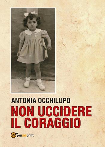 Non uccidere il coraggio - Antonia Occhilupo - Libro Youcanprint 2017, Youcanprint Self-Publishing | Libraccio.it