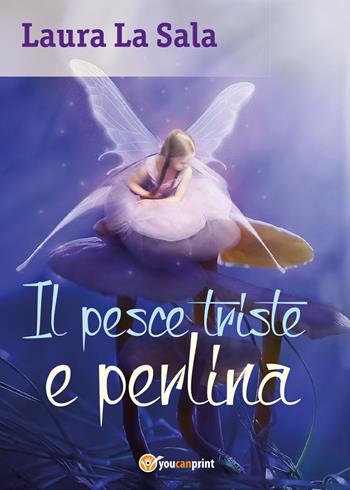 Il pesce triste e perlina - Laura La Sala - Libro Youcanprint 2017, Youcanprint Self-Publishing | Libraccio.it
