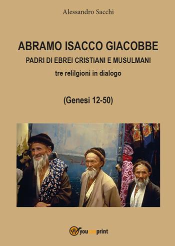 Abramo Isacco e Giacobbe. Padri di ebrei, cristiani e musulmani. Tre religioni in dialogo (Genesi 12-50) - Alessandro Sacchi - Libro Youcanprint 2017, Youcanprint Self-Publishing | Libraccio.it