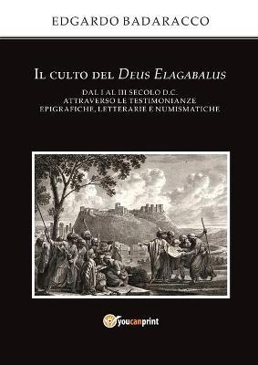 Il culto del Deus Elagabalus dal I al III secolo d.C. attraverso le testimonianze epigrafiche, letterarie e numismatiche - Edgardo Badaracco - Libro Youcanprint 2017, Youcanprint Self-Publishing | Libraccio.it