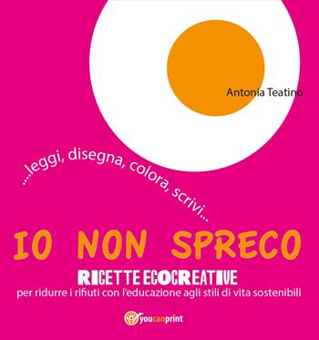 Io non spreco. Ricette ecocreative per ridurre i rifiuti con l'educazione agli stili di vita sostenibili - Antonia Teatino - Libro Youcanprint 2017, Youcanprint Self-Publishing | Libraccio.it