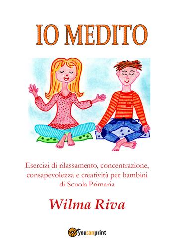 Io medito. Esercizi di rilassamento, concentrazione, consapevolezza e creatività per bambini della scuola primaria - Wilma Riva - Libro Youcanprint 2017, Youcanprint Self-Publishing | Libraccio.it