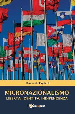 Micronazionalismo. Libertà, identità, indipendenza - Emanuele Pagliarin - Libro Youcanprint 2017, Youcanprint Self-Publishing | Libraccio.it