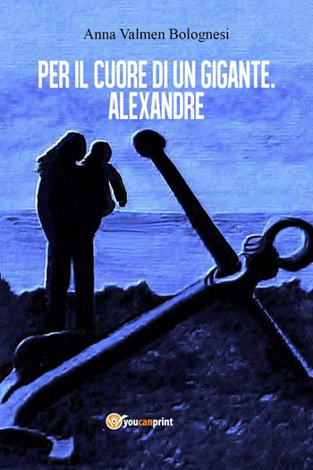 Per il cuore di un gigante. Alexandre - Anna Valmen Bolognesi - Libro Youcanprint 2017, Youcanprint Self-Publishing | Libraccio.it