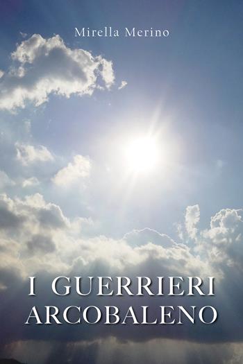 I guerrieri arcobaleno - Mirella Merino - Libro Youcanprint 2017, Youcanprint Self-Publishing | Libraccio.it