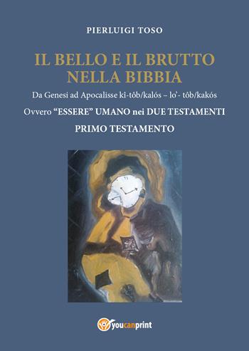 Il bello e il brutto nella Bibbia. Da Genesi ad Apocalisse kî-tôb/kalós - lo' - tôb/kalós. Ovvero «essere» umano nei due testamenti. Vol. 1: Primo testamento. - Pierluigi Toso - Libro Youcanprint 2017, Youcanprint Self-Publishing | Libraccio.it