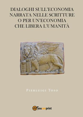 Dialoghi sull'economia narrata nelle Scritture o per un'economia che libera l'umanità - Pierluigi Toso - Libro Youcanprint 2017, Youcanprint Self-Publishing | Libraccio.it