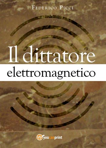 Il dittatore elettromagnetico - Federico Picci - Libro Youcanprint 2017, Youcanprint Self-Publishing | Libraccio.it