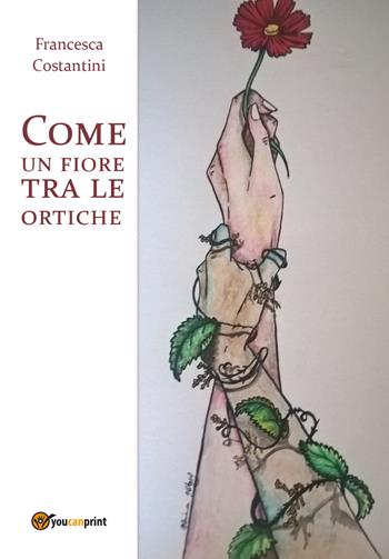 Come un fiore tra le ortiche - Francesca Costantini - Libro Youcanprint 2017, Youcanprint Self-Publishing | Libraccio.it