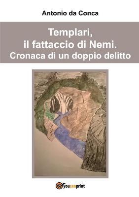 Templari, il fattaccio di Nemi. Cronaca di un doppio delitto - Antonio Da Conca - Libro Youcanprint 2017, Youcanprint Self-Publishing | Libraccio.it