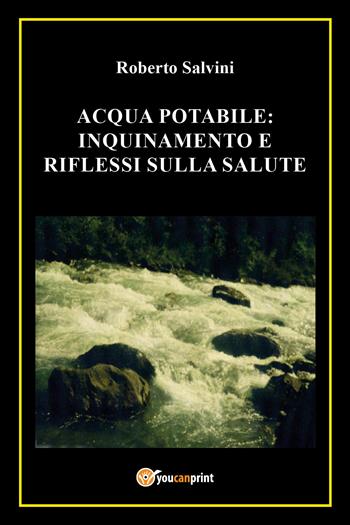 Acqua potabile: inquinamento e riflessi sulla salute - Roberto Salvini - Libro Youcanprint 2017, Youcanprint Self-Publishing | Libraccio.it