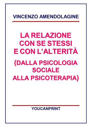 La relazione con se stessi e con l'alterità (dalla psicologia sociale alla psicoterapia) - Vincenzo Amendolagine - Libro Youcanprint 2017, Youcanprint Self-Publishing | Libraccio.it
