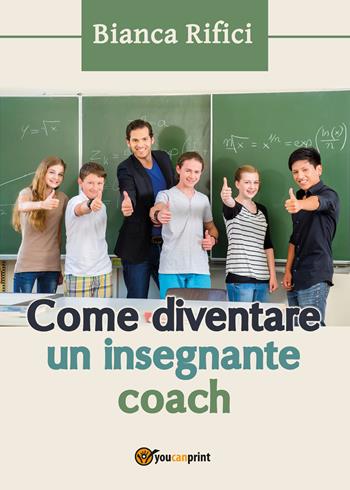 Come diventare un insegnante coach - Bianca Rifici - Libro Youcanprint 2017, Youcanprint Self-Publishing | Libraccio.it