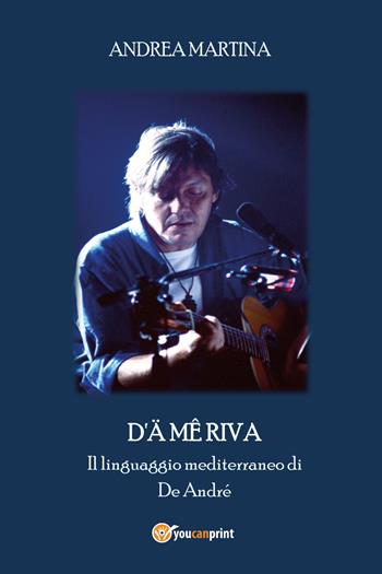 D'ä mê riva. Il linguaggio mediterraneo di De André - Andrea Martina - Libro Youcanprint 2017, Youcanprint Self-Publishing | Libraccio.it