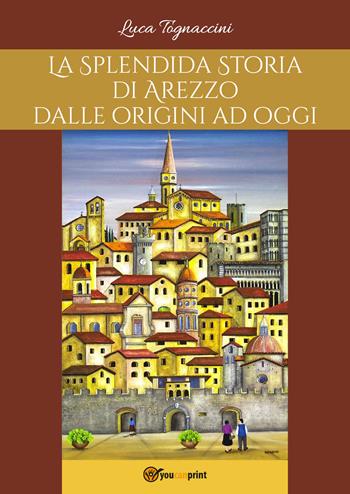 La splendida storia di Arezzo dalle origini a oggi - Luca Tognaccini - Libro Youcanprint 2017, Youcanprint Self-Publishing | Libraccio.it