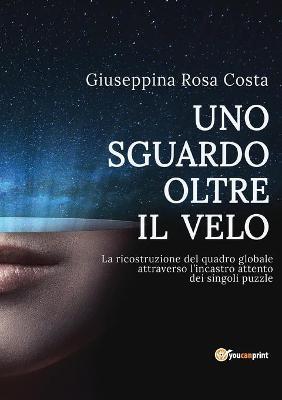 Uno sguardo oltre il velo. La ricostruzione del quadro globale attraverso l'incastro attento dei singoli puzzle - Giuseppina Rosa Costa - Libro Youcanprint 2017, Youcanprint Self-Publishing | Libraccio.it