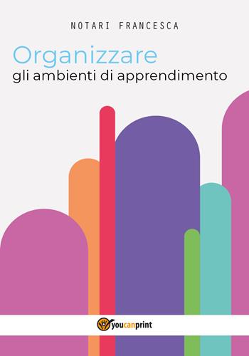Organizzare gli ambienti di apprendimento - Francesca Notari - Libro Youcanprint 2017, Youcanprint Self-Publishing | Libraccio.it