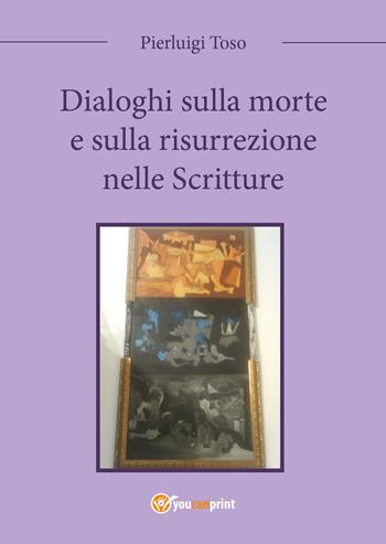 Dialoghi sulla morte e sulla risurrezione nelle Scritture - Pierluigi Toso - Libro Youcanprint 2017, Youcanprint Self-Publishing | Libraccio.it