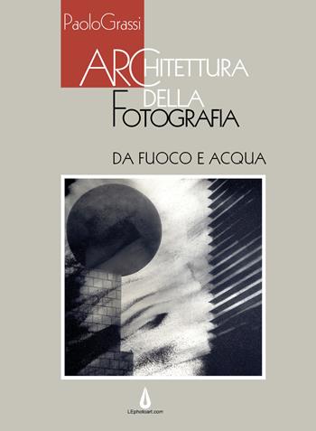 Architettura della fotografia. Da fuoco e acqua. Ediz. illustrata - Paolo Grassi - Libro Youcanprint 2017, Youcanprint Self-Publishing | Libraccio.it