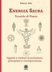 Energia sacra. Tecniche di potere. Oggetti e simboli di protezione, guarigione e consapevolezza