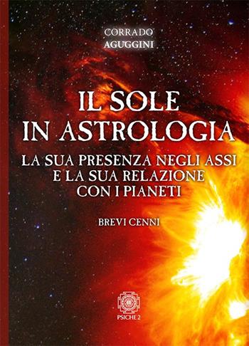 Il sole in astrologia. La sua presenza negli assi e la sua relazione con i pianeti - Corrado Aguggini - Libro Psiche 2 2021 | Libraccio.it