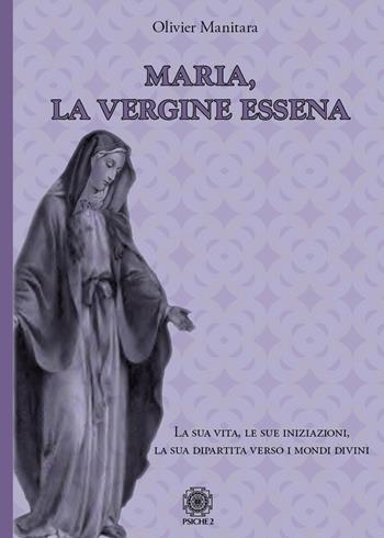 Maria, la vergine essena. La sua vita, le sue iniziazioni, la sua dipartita verso i mondi divini - Olivier Manitara - Libro Psiche 2 2022 | Libraccio.it