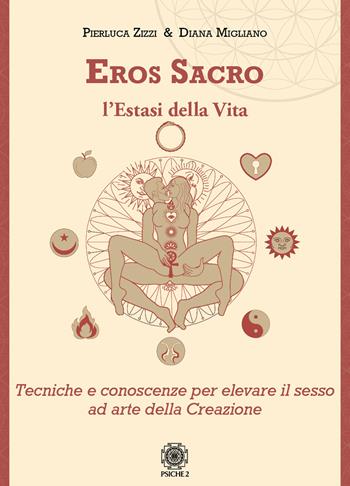 Eros sacro. L'estasi della vita. Tecniche e conoscenze per elevare il piacere ad arte della Creazione - Pierluca Zizzi, Diana Migliano - Libro Psiche 2 2022 | Libraccio.it