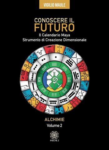 Conoscere il futuro. Il calendario Maya. Strumento di creazione dimensionale. Vol. 2: Alchimie - Vigilio Maule - Libro Psiche 2 2025 | Libraccio.it