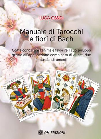 Manuale di Tarocchi e Fiori di Bach. Come conoscere l'anima e favorire il suo sviluppo grazie all'applicazione combinata di questi due fantastici strumenti - Luca Ossidi - Libro OM 2021, I saggi | Libraccio.it