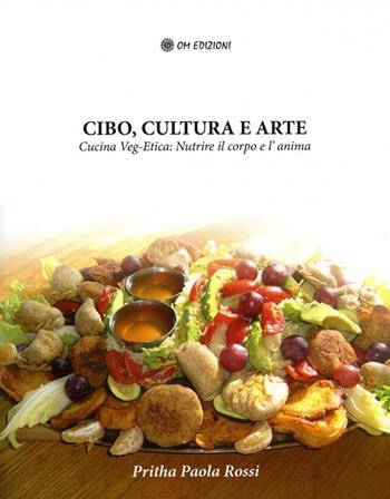 Cibo, cultura e arte. Cucina Veg-Etica: nutrire il corpo e l'anima - Paola Pritha Rossi - Libro OM 2021, I saggi | Libraccio.it