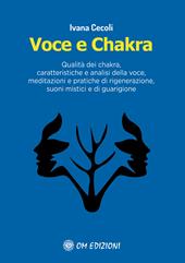 Voce e Chakra. Qualità dei chakra, caratteristiche e analisi della voce, meditazioni e pratiche di rigenerazione, suoni mistici e di guarigione