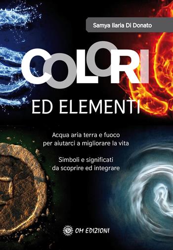 Colori ed elementi. Acqua aria terra e fuoco per aiutarci a migliorare la vita - Samya Ilaria Di Donato - Libro OM 2022, I saggi | Libraccio.it